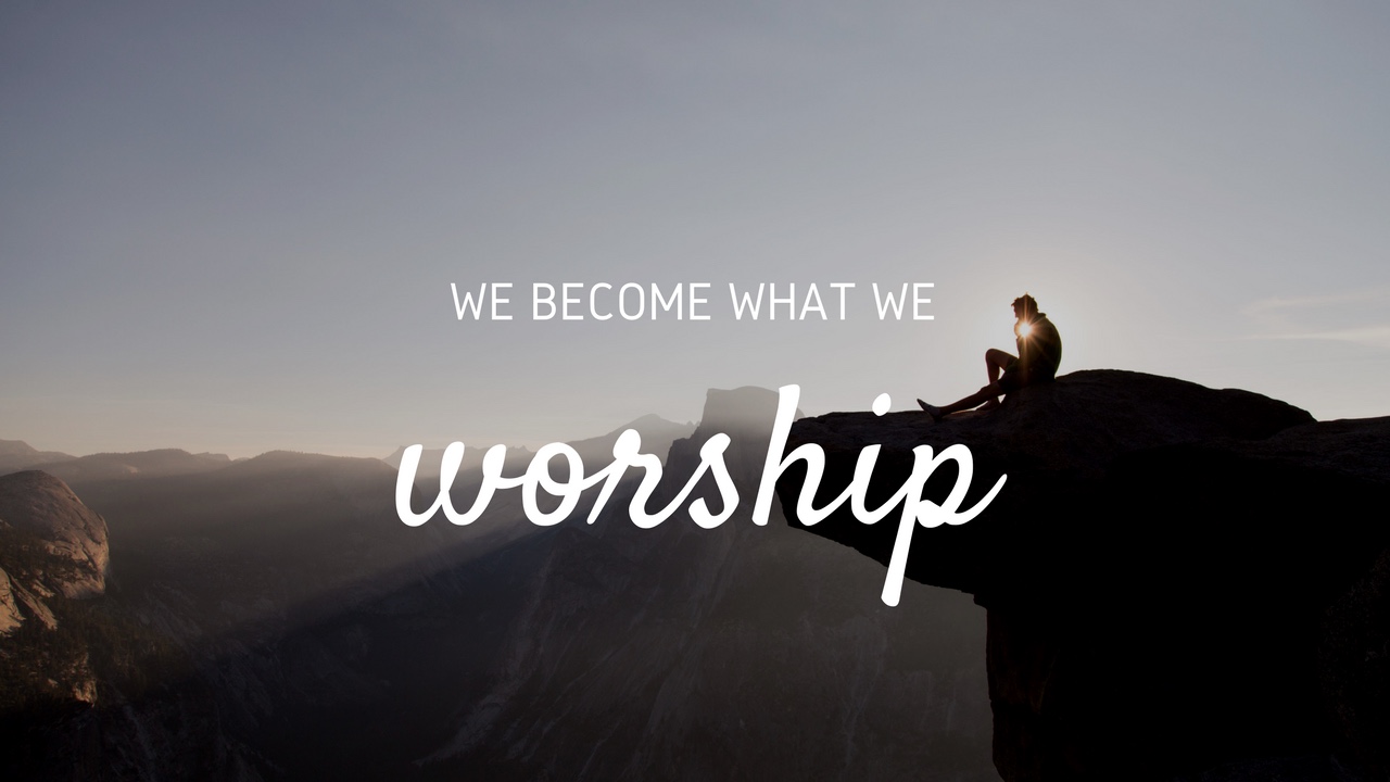 We Become What We Worship